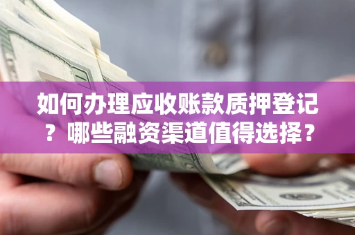 武汉如何办理应收账款质押登记？哪些融资渠道值得选择？