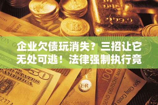 武汉企业欠债玩消失？三招让它无处可逃！法律强制执行竟比讨债公司还狠？