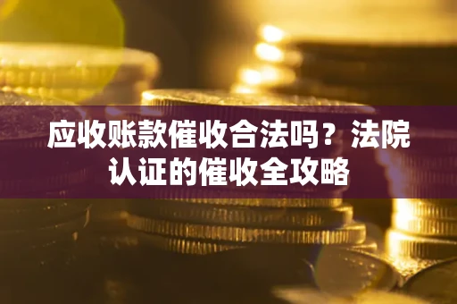 武汉应收账款催收合法吗？法院认证的催收全攻略