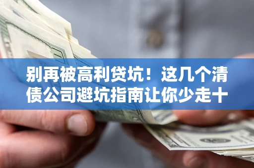武汉别再被高利贷坑！这几个清债公司避坑指南让你少走十年弯路