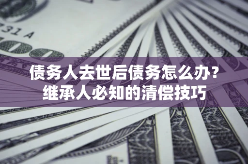 武汉债务人去世后债务怎么办？继承人必知的清偿技巧