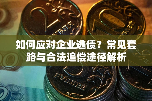 武汉如何应对企业逃债？常见套路与合法追偿途径解析