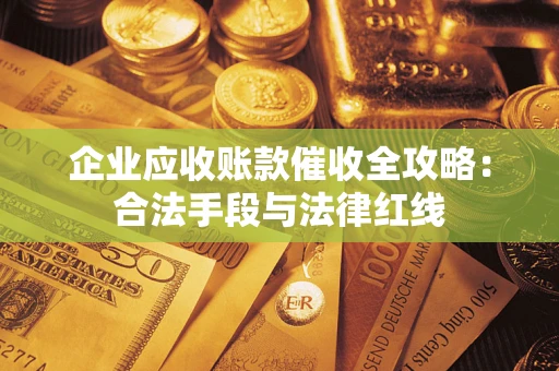 武汉企业应收账款催收全攻略：合法手段与法律红线