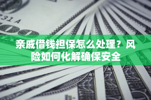 武汉亲戚借钱担保怎么处理？风险如何化解确保安全