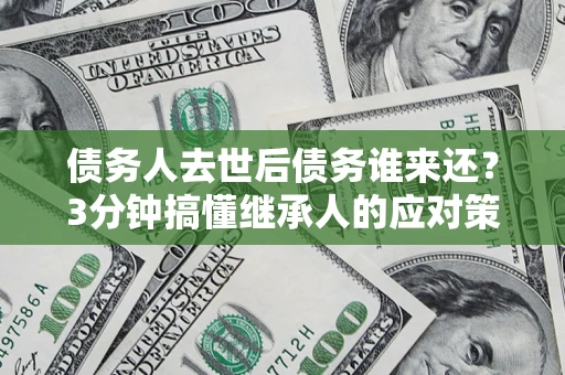 武汉债务人去世后债务谁来还？3分钟搞懂继承人的应对策略