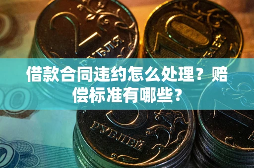 武汉借款合同违约怎么处理？赔偿标准有哪些？