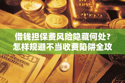 武汉借钱担保费风险隐藏何处？怎样规避不当收费陷阱全攻略！