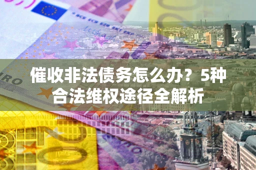 武汉催收非法债务怎么办？5种合法维权途径全解析