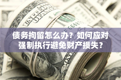 武汉债务拘留怎么办？如何应对强制执行避免财产损失？