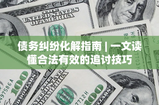 武汉债务纠纷化解指南 | 一文读懂合法有效的追讨技巧