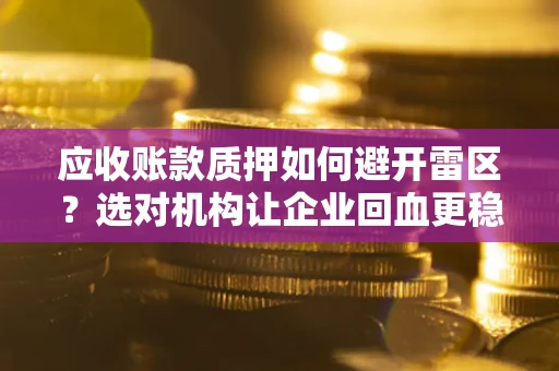 武汉应收账款质押如何避开雷区？选对机构让企业回血更稳