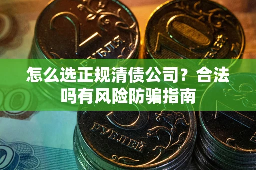 武汉怎么选正规清债公司？合法吗有风险防骗指南