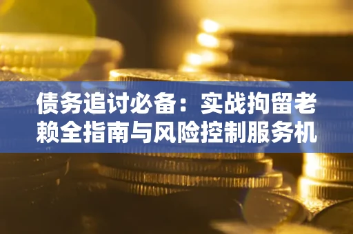武汉债务追讨必备：实战拘留老赖全指南与风险控制服务机构推荐