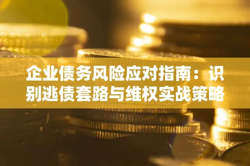 武汉企业债务风险应对指南：识别逃债套路与维权实战策略