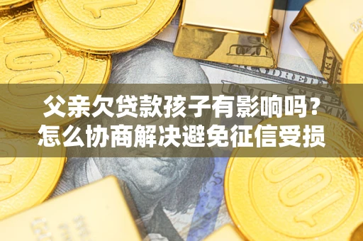 武汉父亲欠贷款孩子有影响吗？怎么协商解决避免征信受损？