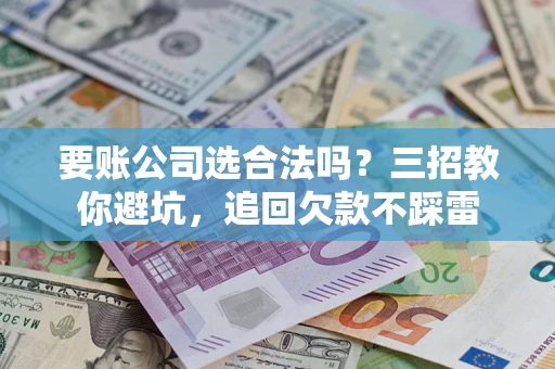 武汉要账公司选合法吗？三招教你避坑，追回欠款不踩雷