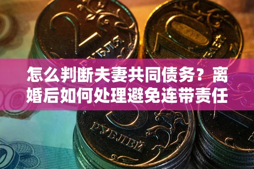 武汉怎么判断夫妻共同债务？离婚后如何处理避免连带责任？