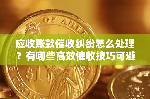 武汉应收账款催收纠纷怎么处理？有哪些高效催收技巧可避免坏账？