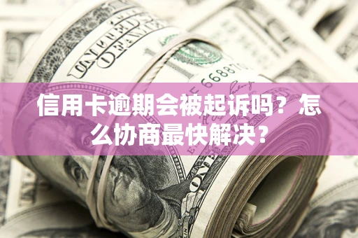 武汉信用卡逾期会被起诉吗？怎么协商最快解决？