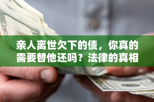 武汉亲人离世欠下的债，你真的需要替他还吗？法律的真相或许与你想的不一样