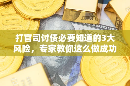 武汉打官司讨债必要知道的3大风险，专家教你这么做成功率飙升