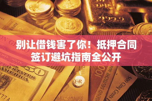 武汉别让借钱害了你！抵押合同签订避坑指南全公开