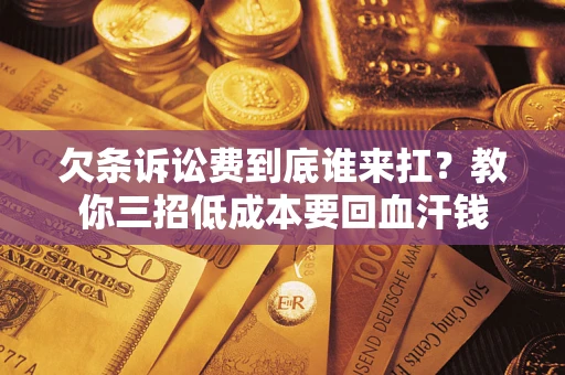 武汉欠条诉讼费到底谁来扛？教你三招低成本要回血汗钱