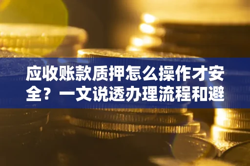 武汉应收账款质押怎么操作才安全？一文说透办理流程和避险绝招